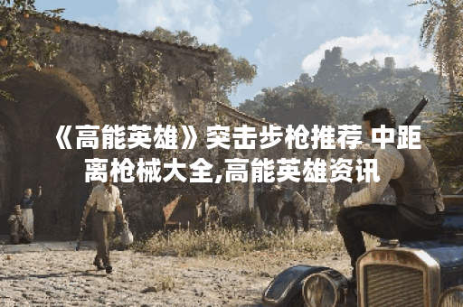 《高能英雄》突击步枪推荐 中距离枪械大全,高能英雄资讯