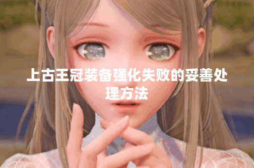 上古王冠装备强化失败的妥善处理方法 上古王冠装备强化失败的妥善处理方法