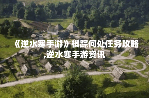 《逆水寒手游》棋踪何处任务攻略,逆水寒手游资讯 《逆水寒手游》棋踪何处任务攻略,逆水寒手游资讯