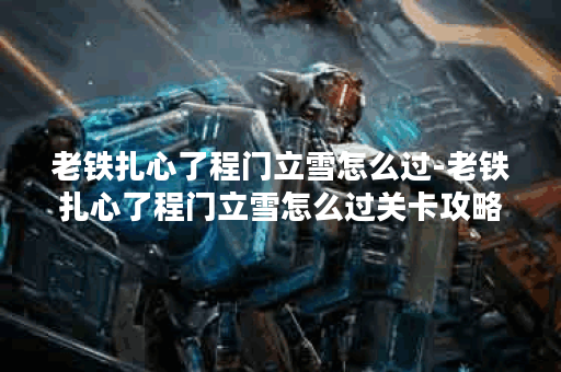 老铁扎心了程门立雪怎么过-老铁扎心了程门立雪怎么过关卡攻略