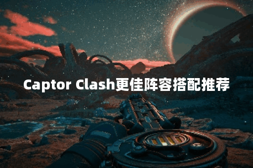 Captor Clash更佳阵容搭配推荐 Captor Clash更佳阵容搭配推荐