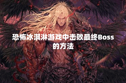 恐怖冰淇淋游戏中击败最终Boss的方法