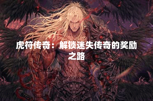 虎符传奇:解锁迷失传奇的奖励之路 虎符传奇:解锁迷失传奇的奖励之路