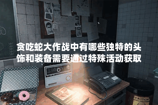 贪吃蛇大作战中有哪些独特的头饰和装备需要通过特殊活动获取？
