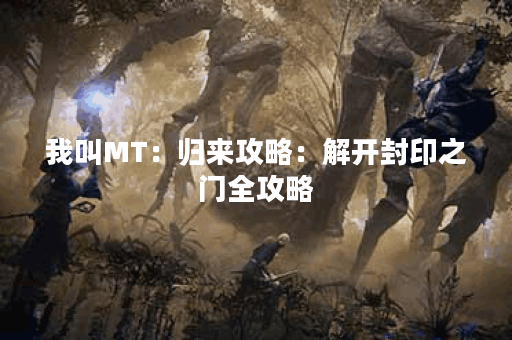 我叫MT：归来攻略：解开封印之门全攻略