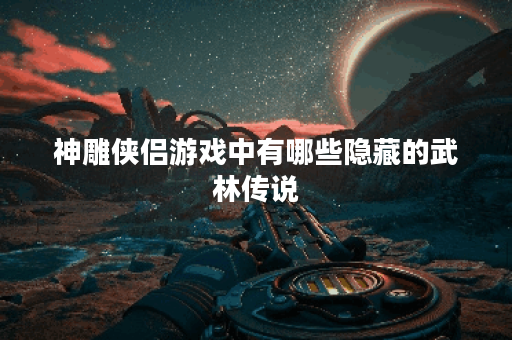 神雕侠侣游戏中有哪些隐藏的武林传说？