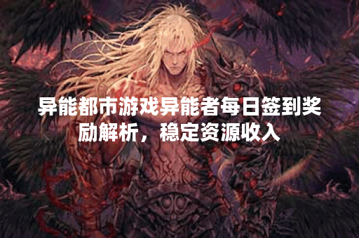异能都市游戏异能者每日签到奖励解析,稳定资源收入 异能都市游戏异能者每日签到奖励解析,稳定资源收入