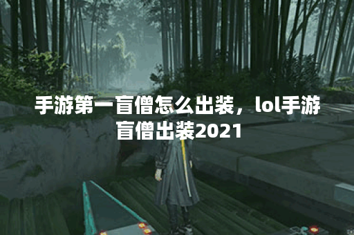 手游第一盲僧怎么出装,lol手游盲僧出装2021 手游第一盲僧怎么出装,lol手游盲僧出装2021
