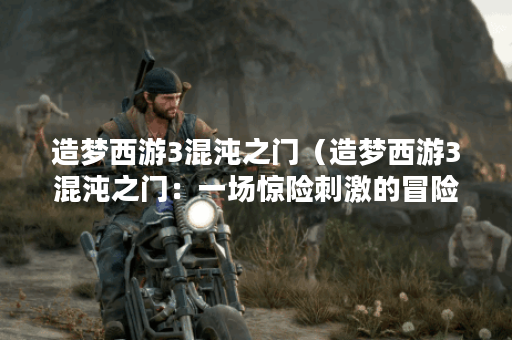 造梦西游3混沌之门（造梦西游3混沌之门：一场惊险刺激的冒险之旅）