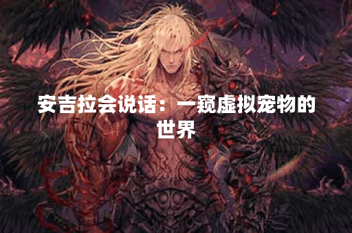 安吉拉会说话：一窥虚拟宠物的世界