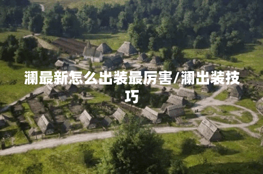 澜最新怎么出装最厉害/澜出装技巧