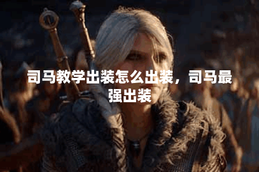 司马教学出装怎么出装，司马最强出装