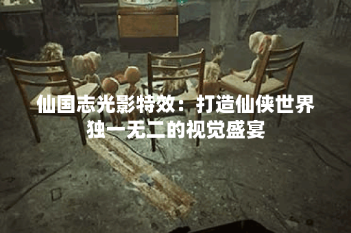 仙国志光影特效：打造仙侠世界独一无二的视觉盛宴