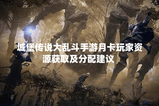 城堡传说大乱斗手游月卡玩家资源获取及分配建议 