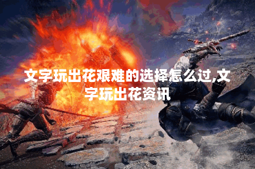 文字玩出花艰难的选择怎么过,文字玩出花资讯