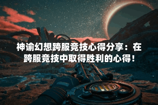 神谕幻想跨服竞技心得分享：在跨服竞技中取得胜利的心得！