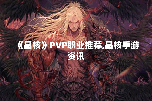 《晶核》PVP职业推荐,晶核手游资讯