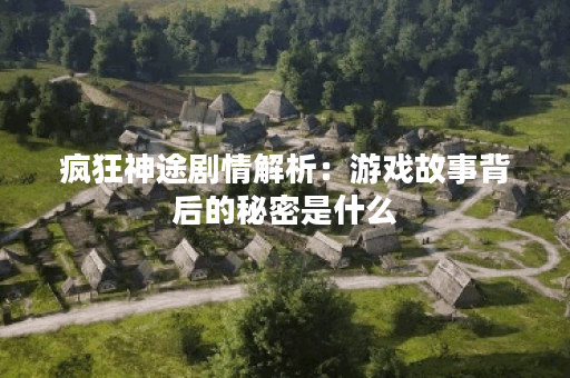 疯狂神途剧情解析：游戏故事背后的秘密是什么？