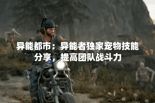 异能都市：异能者独家宠物技能分享，提高团队战斗力