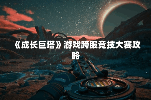 《成长巨塔》游戏跨服竞技大赛攻略