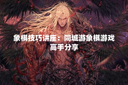 象棋技巧讲座：同城游象棋游戏高手分享