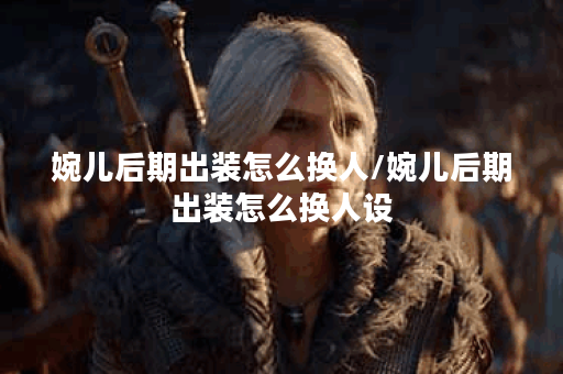 婉儿后期出装怎么换人/婉儿后期出装怎么换人设