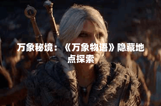 万象秘境：《万象物语》隐藏地点探索