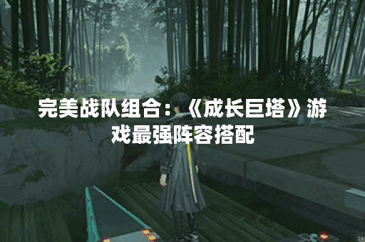 完美战队组合：《成长巨塔》游戏最强阵容搭配