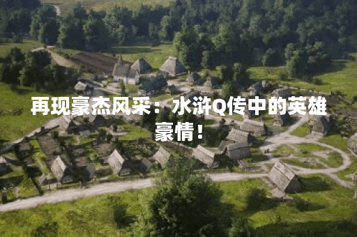 再现豪杰风采：水浒Q传中的英雄豪情！