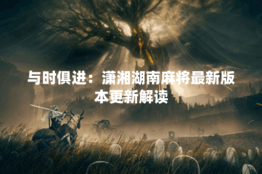 与时俱进：潇湘湖南麻将最新版本更新解读