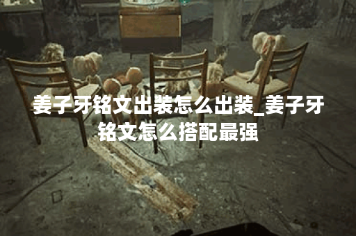 姜子牙铭文出装怎么出装_姜子牙铭文怎么搭配最强