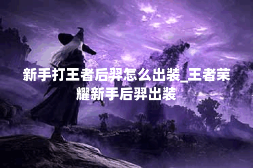 新手打王者后羿怎么出装_王者荣耀新手后羿出装