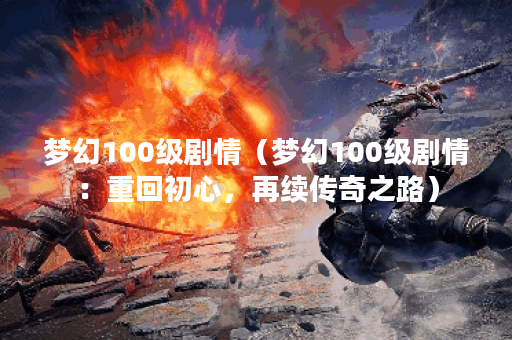 梦幻100级剧情(梦幻100级剧情:重回初心,再续传奇之路) 梦幻100级剧情(梦幻100级剧情:重回初心,再续传奇之路)