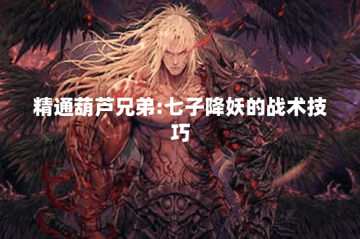 精通葫芦兄弟:七子降妖的战术技巧
