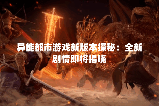 异能都市游戏新版本探秘：全新剧情即将揭晓