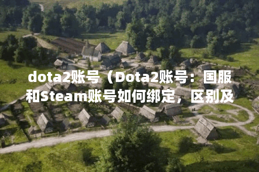 dota2账号(Dota2账号:国服和Steam账号如何绑定,区别及注意事项) dota2账号(Dota2账号:国服和Steam账号如何绑定,区别及注意事项)