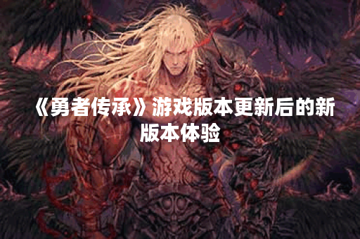 《勇者传承》游戏版本更新后的新版本体验