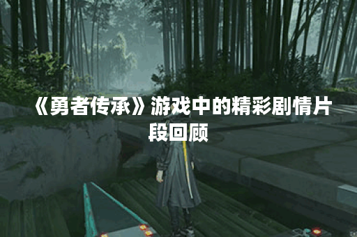 《勇者传承》游戏中的精彩剧情片段回顾