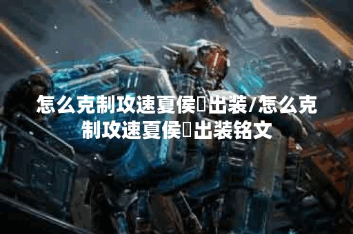 怎么克制攻速夏侯惇出装/怎么克制攻速夏侯惇出装铭文