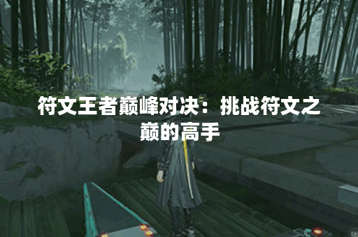 符文王者巅峰对决：挑战符文之巅的高手