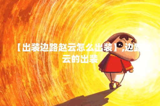 【出装边路赵云怎么出装】,边路赵云的出装