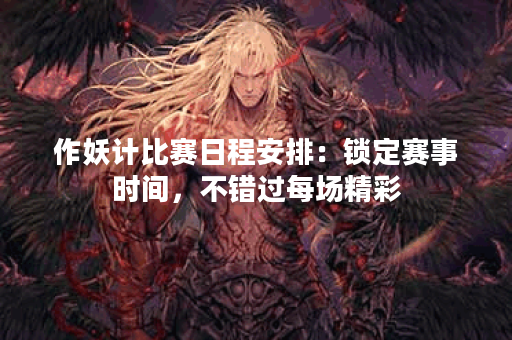 作妖计比赛日程安排：锁定赛事时间，不错过每场精彩