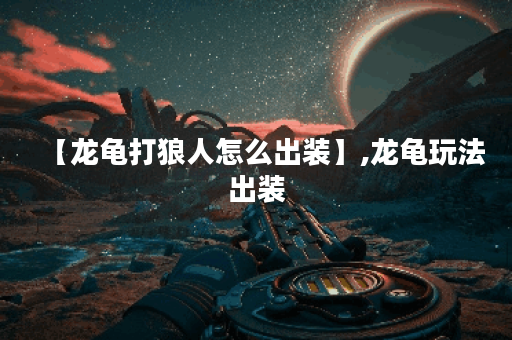 【龙龟打狼人怎么出装】,龙龟玩法出装