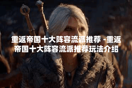 重返帝国十大阵容流派推荐 -重返帝国十大阵容流派推荐玩法介绍