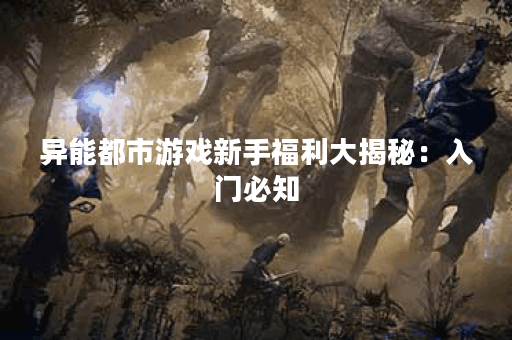 异能都市游戏新手福利大揭秘：入门必知