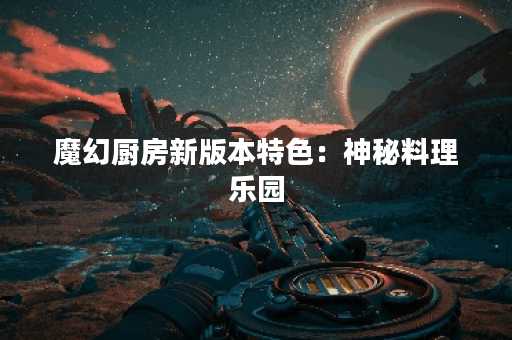 魔幻厨房新版本特色：神秘料理乐园