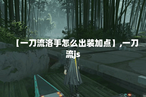 【一刀流洛手怎么出装加点】,一刀流js