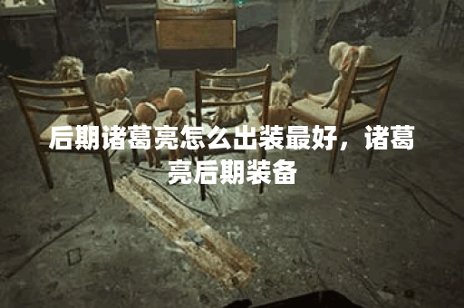 后期诸葛亮怎么出装最好，诸葛亮后期装备