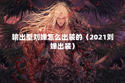 输出型刘婵怎么出装的（2021刘婵出装）