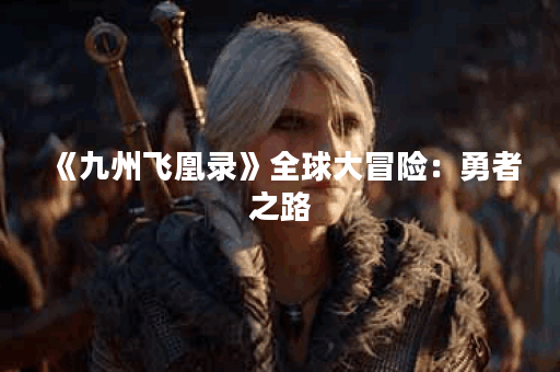 《九州飞凰录》全球大冒险：勇者之路